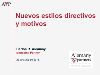 Nuevos estilos directivos
y motivos
Carlos R. Alemany
Managing Partner
23 de Mayo de 2015
 