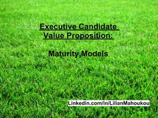 Executive Candidate
 Value Proposition:

  Maturity Models




      Linkedin.com/in/LilianMahoukou
 