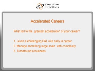 Accelerated Careers What led to the  greatest acceleration of your career? 1. Given a challenging P&L role early in career 2. Manage something large scale  with complexity 3. Turnaround a business 