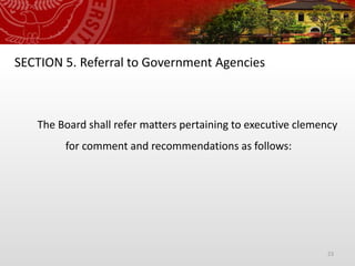 23
SECTION 5. Referral to Government Agencies
The Board shall refer matters pertaining to executive clemency
for comment and recommendations as follows:
 