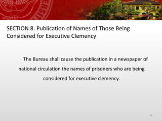 29
SECTION 8. Publication of Names of Those Being
Considered for Executive Clemency
The Bureau shall cause the publication in a newspaper of
national circulation the names of prisoners who are being
considered for executive clemency.
 