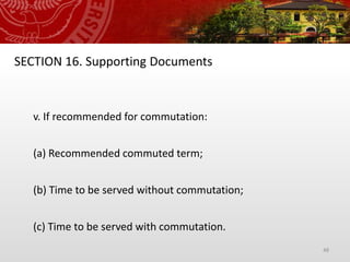48
SECTION 16. Supporting Documents
v. If recommended for commutation:
(a) Recommended commuted term;
(b) Time to be served without commutation;
(c) Time to be served with commutation.
 