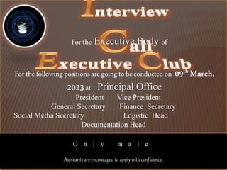 Forthe Executive Body of
Forthefollowingpositionsare goingtobeconductedon 09th March,
2023at Principal Office
President Vice President
General Secretary Finance Secretary
Social Media Secretary Logistic Head
Documentation Head
O n l y m a l e
Aspirants are encouraged to apply with confidence.
 