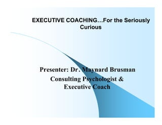 EXECUTIVE COACHING…For the Seriously
             Curious




  Presenter: Dr. Maynard Brusman
     Consulting Psychologist &
          Executive Coach
 