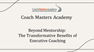 Coach Masters Academy
Beyond Mentorship:
The Transformative Benefits of
Executive Coaching
 