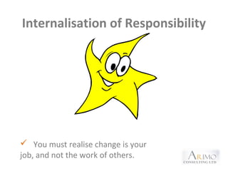 Internalisation of Responsibility
 You must realise change is your
job, and not the work of others.
 