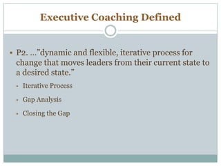 Executive Coaching Defined
 P2. …”dynamic and flexible, iterative process for
change that moves leaders from their current state to
a desired state.”
 Iterative Process
 Gap Analysis
 Closing the Gap
 