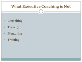 What Executive Coaching is Not
 Consulting
 Therapy
 Mentoring
 Training
 