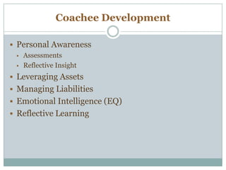 Coachee Development
 Personal Awareness
 Assessments
 Reflective Insight
 Leveraging Assets
 Managing Liabilities
 Emotional Intelligence (EQ)
 Reflective Learning
 