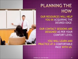 OUR RESOURCES WILL HELP YOU IN  ACQUIRING THE DESIRED EDGE  OUR CONTACT SESSIONS ARE DESIGNED  AS PER YOUR COMFORT LEVEL YOU WILL LEARN AND PRACTICE AT A  COMFORTABLE PACE  WITH US  FEEDBACK_EC_PLAN THE HOW 