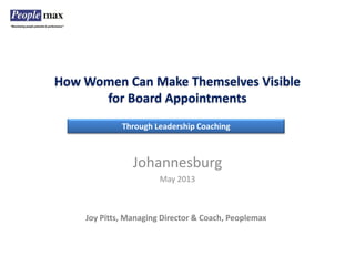 How Women Can Make Themselves Visible
for Board Appointments
Joy Pitts, Managing Director & Coach, Peoplemax
Johannesburg
May 2013
Through Leadership Coaching
 