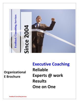 Feedback Consulting Services



                                         Since 2004




                                                      Executive Coaching
Organizational
                                                      Reliable
E Brochure                                            Experts @ work
                                                      Results
                                                      One on One
   Feedback Consulting Services
 