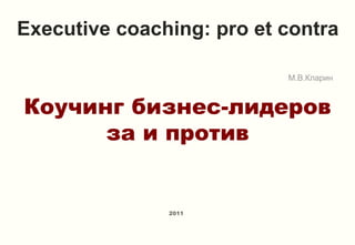 Executive coaching: pro et contra

                           М.В.Кларин



Коучинг бизнес-лидеров
      за и против


               2011
 
