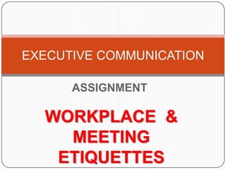 EXECUTIVE COMMUNICATION
ASSIGNMENT

WORKPLACE &
MEETING
ETIQUETTES

 