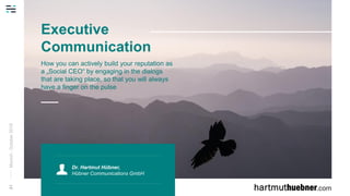 01Munich,October2019
Executive
Communication
How you can actively build your reputation as
a „Social CEO“ by engaging in the dialogs
that are taking place, so that you will always
have a finger on the pulse
Dr. Hartmut Hübner,
Hübner Communications GmbH
 