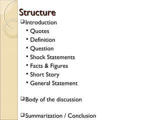 StructureStructure
Introduction
 Quotes
 Definition
 Question
 Shock Statements
 Facts & Figures
 Short Story
 General Statement
Body of the discussion
Summarization / Conclusion
 