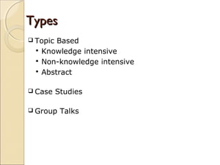 TypesTypes
 Topic Based
 Knowledge intensive
 Non-knowledge intensive
 Abstract
 Case Studies
 Group Talks
 