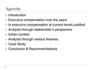 AgendaIntroductionExecutive compensation over the yearsIs executive compensation at current levels justifiedAnalysis through stakeholder’s perspectiveIndian contextAnalysis through various theories.Case StudyConclusion & Recommendations