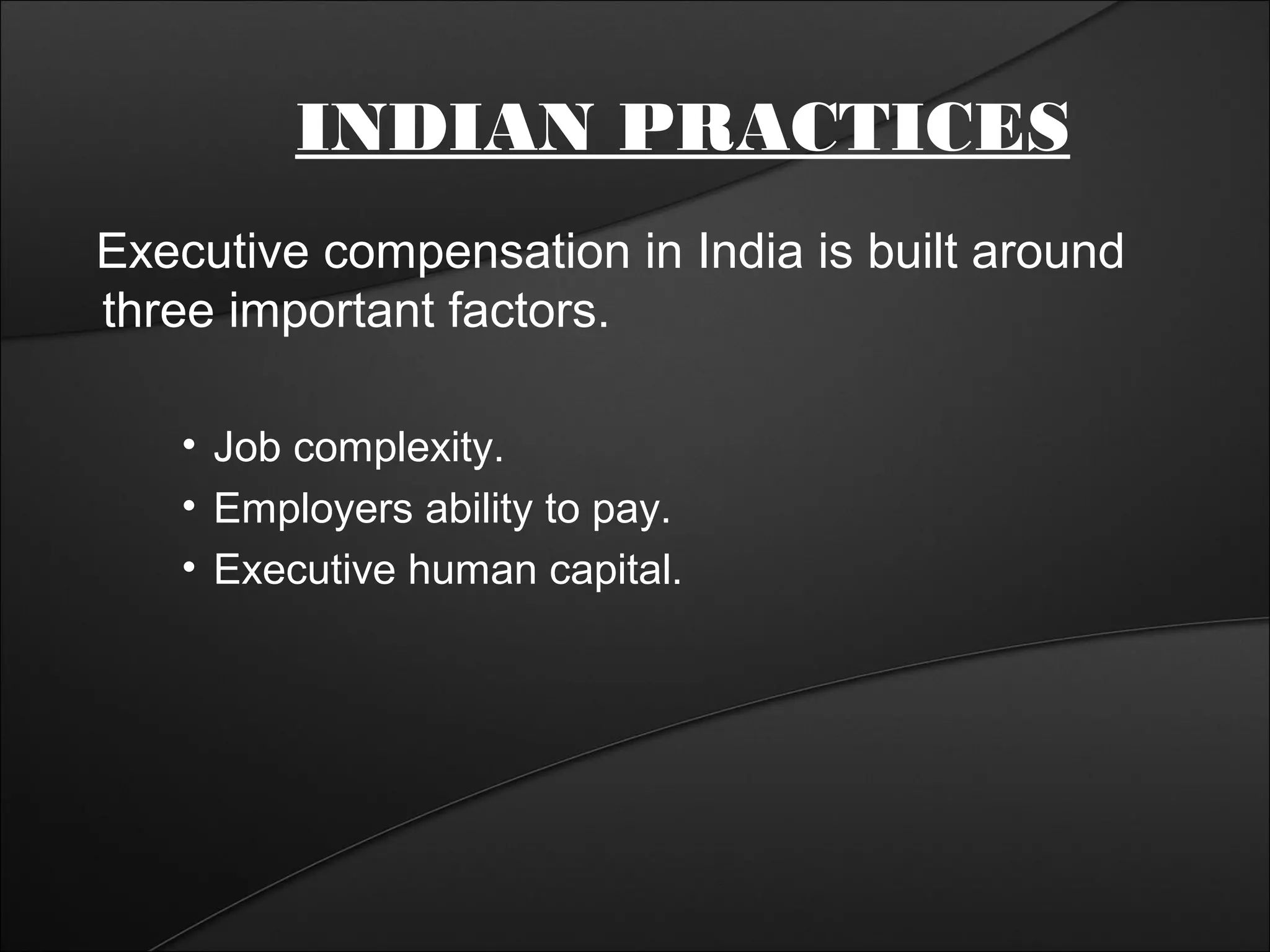 INDIAN PRACTICES 
Executive compensation in India is built around 
three important factors. 
• Job complexity. 
• Employers ability to pay. 
• Executive human capital. 
 
