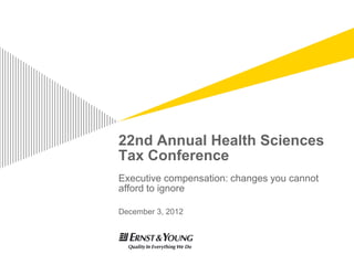 22nd Annual Health Sciences
Tax Conference
Executive compensation: changes you cannot
afford to ignore

December 3, 2012
 