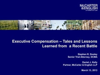 Executive Compensation – Tales and Lessons
              Learned from a Recent Battle
                                      Stephen R. Dooley
                             Senior Trial Attorney, DCMA

                                           Daniel J. Kelly
                         Partner, McCarter & English LLP

                                          March 13, 2013
 