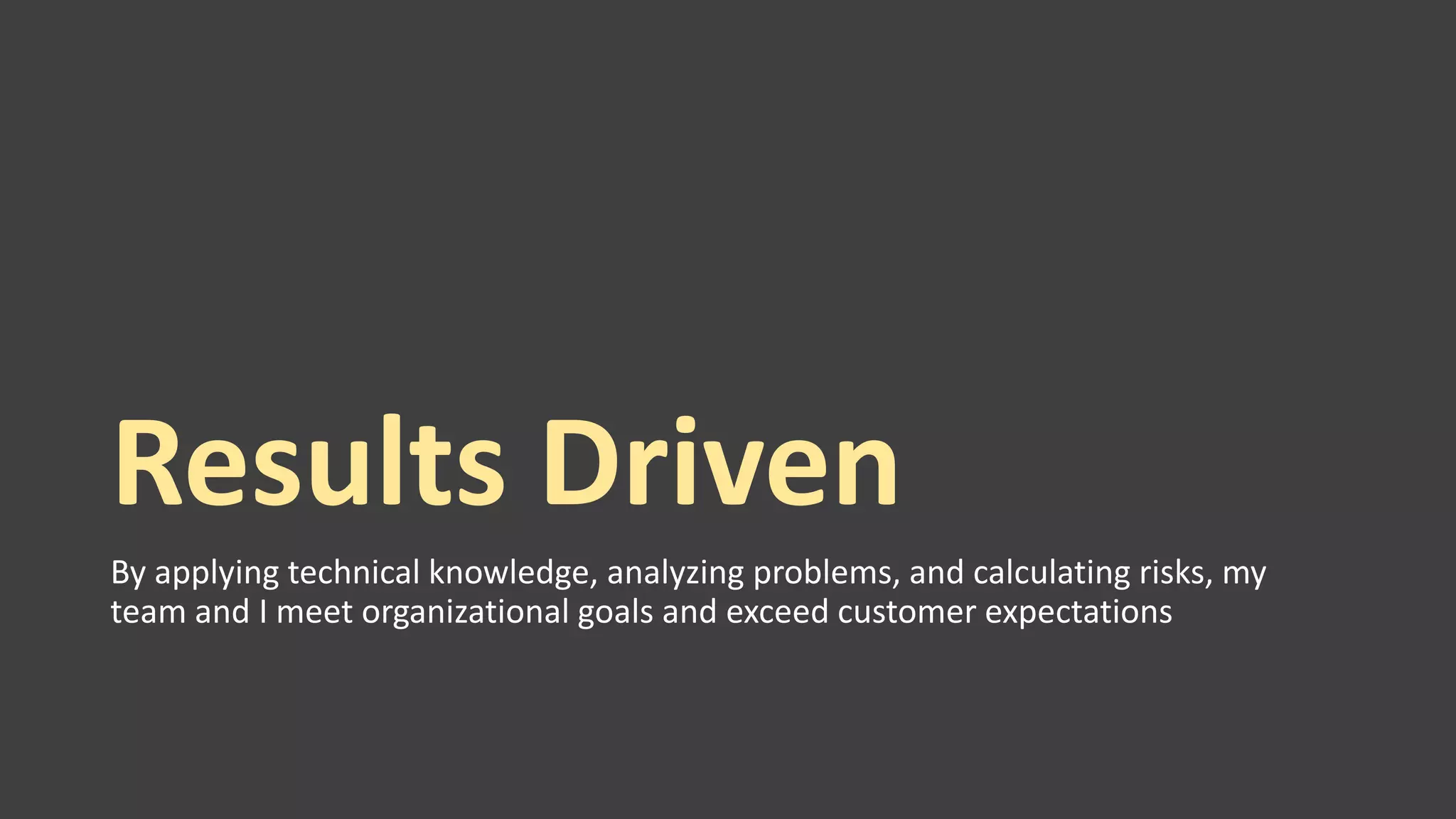 Results Driven
By applying technical knowledge, analyzing problems, and calculating risks, my
team and I meet organizational goals and exceed customer expectations
 