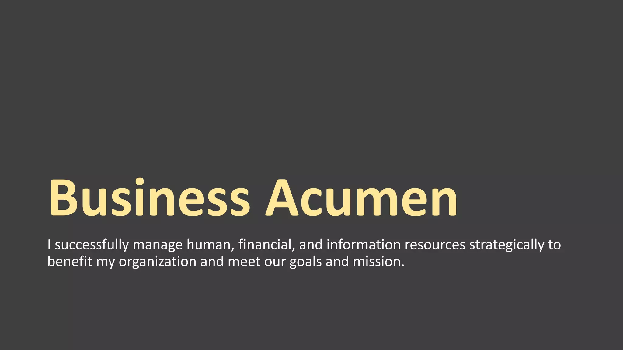 Business Acumen
I successfully manage human, financial, and information resources strategically to
benefit my organization and meet our goals and mission.
 