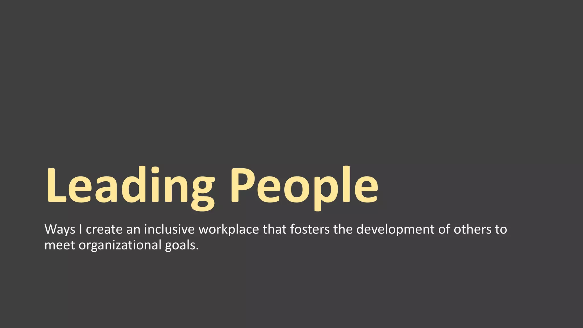 Leading People
Ways I create an inclusive workplace that fosters the development of others to
meet organizational goals.
 