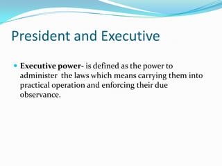 President and ExecutiveExecutive power- is defined as the power to administer  the laws which means carrying them into practical operation and enforcing their due observance. 