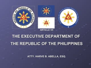ARTICLE VII


THE EXECUTIVE DEPARTMENT OF
THE REPUBLIC OF THE PHILIPPINES


       ATTY. HARVE B. ABELLA, ESQ.
 