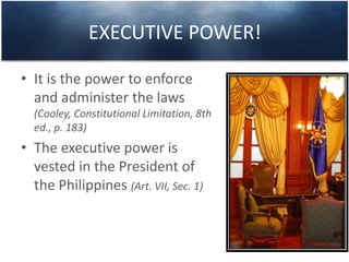 EXECUTIVE POWER!
• It is the power to enforce
and administer the laws
(Cooley, Constitutional Limitation, 8th
ed., p. 183)
• The executive power is
vested in the President of
the Philippines (Art. VII, Sec. 1)
 