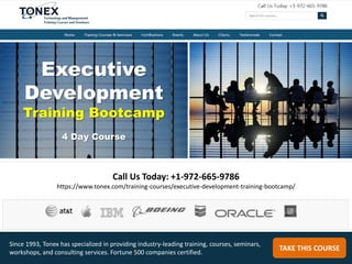 Call Us Today: +1-972-665-9786
https://www.tonex.com/training-courses/executive-development-training-bootcamp/
TAKE THIS COURSE
Since 1993, Tonex has specialized in providing industry-leading training, courses, seminars,
workshops, and consulting services. Fortune 500 companies certified.
Executive
Development
Training Bootcamp
4 Day Course
 