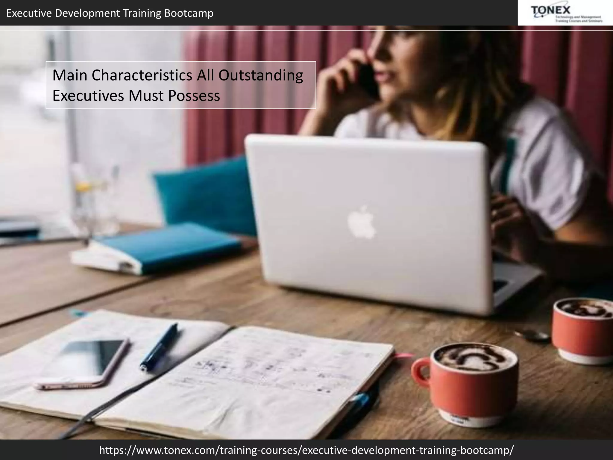 Executive Development Training Bootcamp
https://www.tonex.com/training-courses/executive-development-training-bootcamp/
Main Characteristics All Outstanding
Executives Must Possess
 