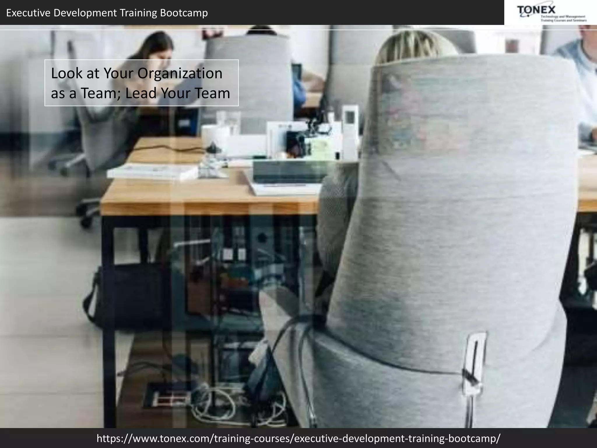 Executive Development Training Bootcamp
https://www.tonex.com/training-courses/executive-development-training-bootcamp/
Look at Your Organization
as a Team; Lead Your Team
 