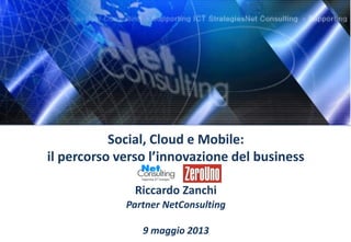 Social, Cloud e Mobile:
il percorso verso l’innovazione del business
Riccardo Zanchi
Partner NetConsulting
9 maggio 2013
 