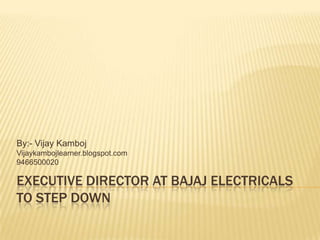 By:- Vijay Kamboj
Vijaykambojlearner.blogspot.com
9466500020

EXECUTIVE DIRECTOR AT BAJAJ ELECTRICALS
TO STEP DOWN
 