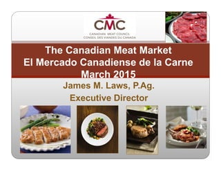 James M. Laws, P.Ag.
Executive Director
The Canadian Meat Market
El Mercado Canadiense de la Carne
March 2015
 