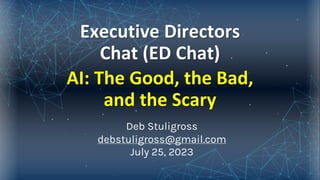 Executive Directors
Chat (ED Chat)
AI: The Good, the Bad,
and the Scary
Deb Stuligross
debstuligross@gmail.com
July 25, 2023
 