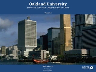 Oakland University
Executive Education Opportunities in China

                  Discussion




               MAKE IT HAPPEN
                                             BAKER
                 Rochester, MI               STRATEGY GROUP

                October 1, 2001
 