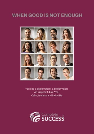 WHEN GOOD IS NOT ENOUGH
You see a bigger future, a bolder vision
An inspired future YOU
Calm, fearless and invincible
 