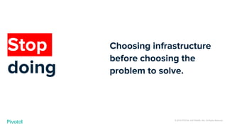© 2019 PIVOTAL SOFTWARE, INC. All Rights Reserved.
Choosing infrastructure
before choosing the
problem to solve.
Stop
doing
 