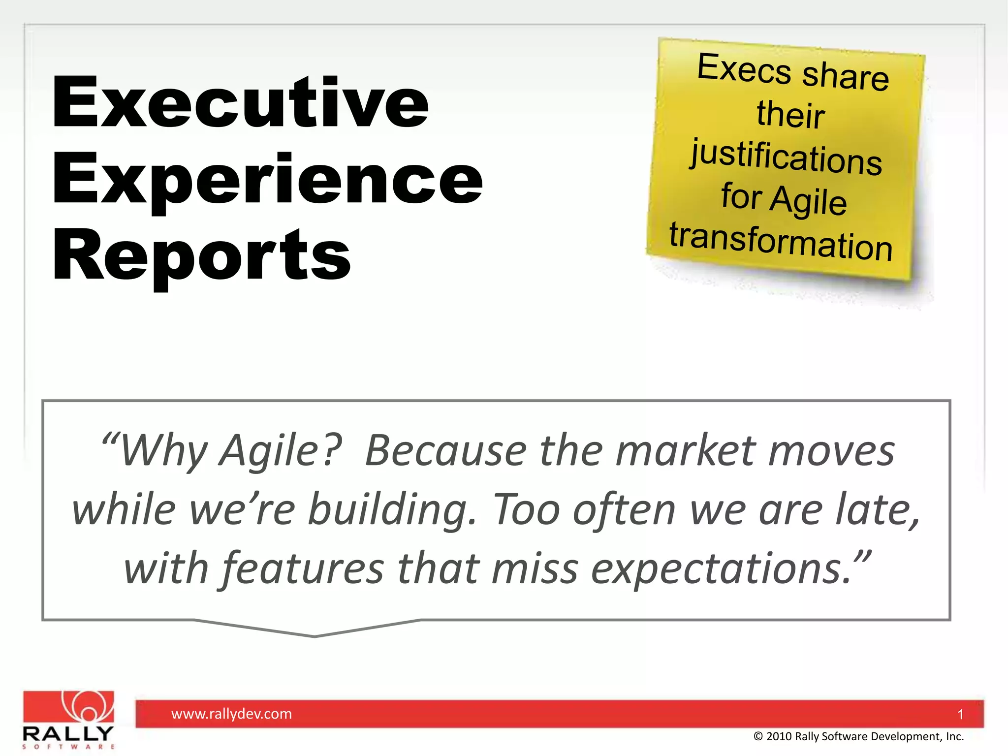 Execs share their justificationsfor Agile transformationExecutive Experience Reports “Why Agile?  Because the market moves while we’re building. Too often we are late, with features that miss expectations.”1© 2010 Rally Software Development, Inc.