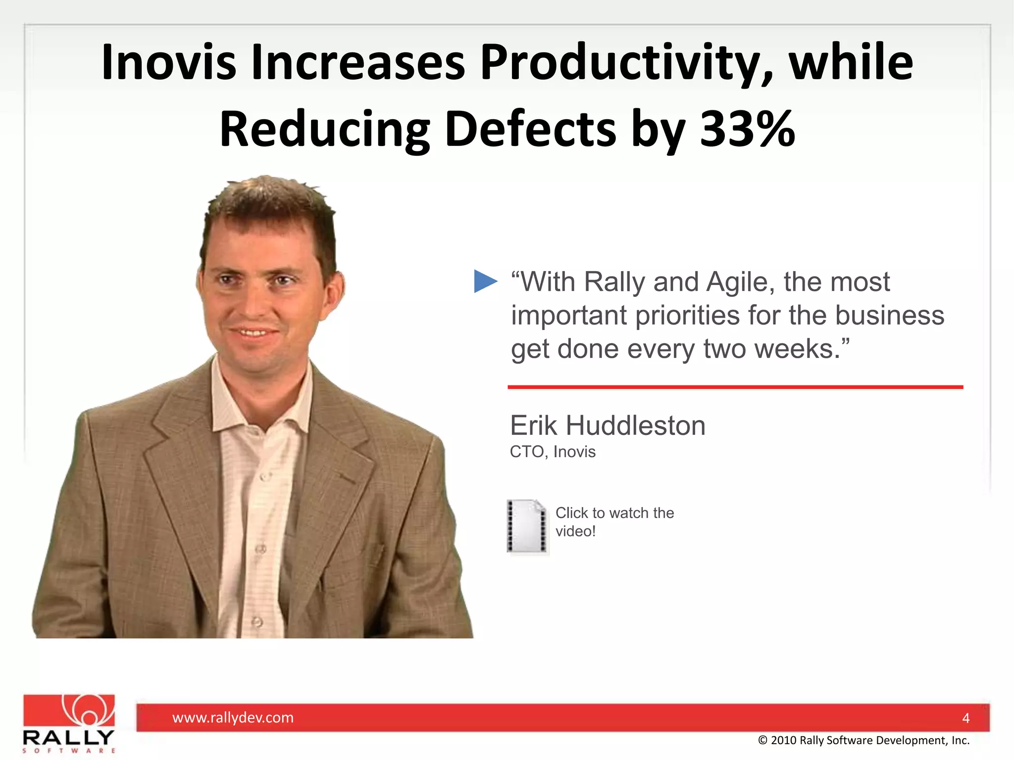 Inovis Increases Productivity, while Reducing Defects by 33%“With Rally and Agile, the most important priorities for the business get done every two weeks.”Erik HuddlestonCTO, InovisClick to watch the video!4© 2010 Rally Software Development, Inc.