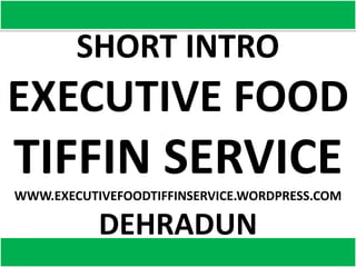SHORT INTRO
EXECUTIVE FOOD
TIFFIN SERVICE
WWW.EXECUTIVEFOODTIFFINSERVICE.WORDPRESS.COM
DEHRADUN
 