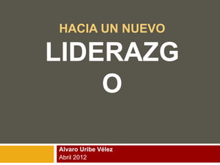 HACIA UN NUEVO 
LIDERAZG 
O 
Alvaro Uribe Vélez 
Abril 2012 
 