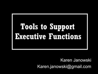 Tools to Support
Executive Functions
Karen Janowski
Karen.janowski@gmail.com
 