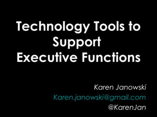 Technology Tools to
Support
Executive Functions
Karen Janowski
Karen.janowski@gmail.com
@KarenJan

 