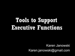 Tools to Support
Executive Functions

                 Karen Janowski
      Karen.janowski@gmail.com
 