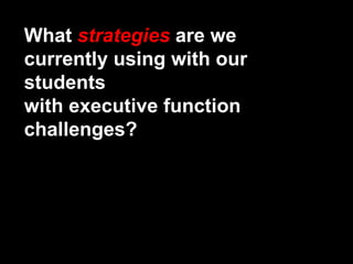 What strategies are we
currently using with our
students
with executive function
challenges?
 