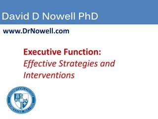 David D Nowell PhD
www.DrNowell.com
Executive Function:
Effective Strategies and
Interventions
 